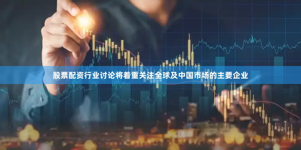 股票配资行业讨论将着重关注全球及中国市场的主要企业