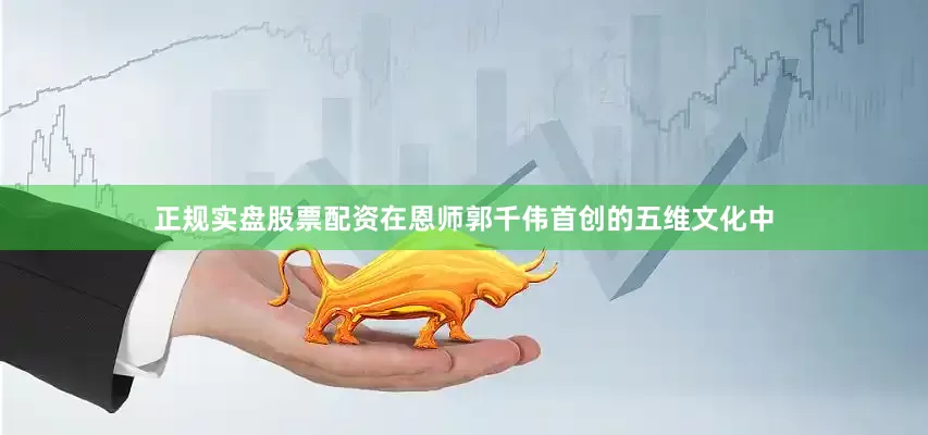 正规实盘股票配资在恩师郭千伟首创的五维文化中