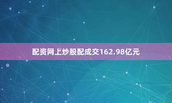 配资网上炒股配成交162.98亿元