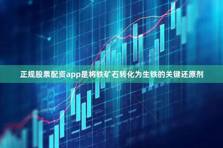 正规股票配资app是将铁矿石转化为生铁的关键还原剂