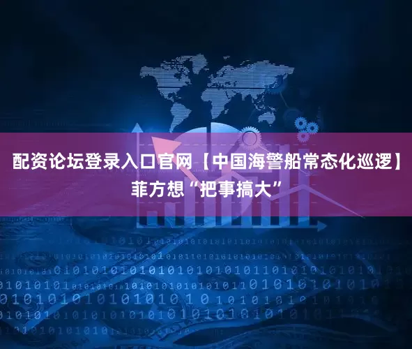 配资论坛登录入口官网【中国海警船常态化巡逻】菲方想“把事搞大”
