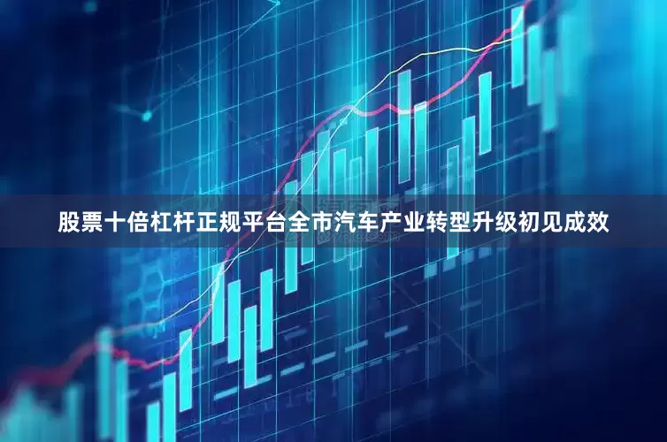 股票十倍杠杆正规平台全市汽车产业转型升级初见成效