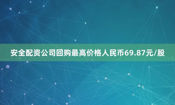 安全配资公司回购最高价格人民币69.87元/股