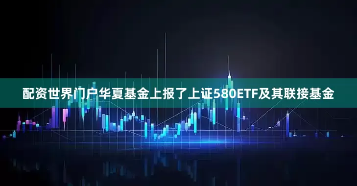 配资世界门户华夏基金上报了上证580ETF及其联接基金