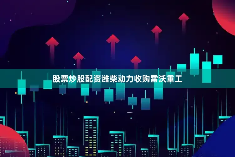 股票炒股配资潍柴动力收购雷沃重工