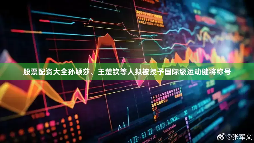 股票配资大全孙颖莎、王楚钦等人拟被授予国际级运动健将称号