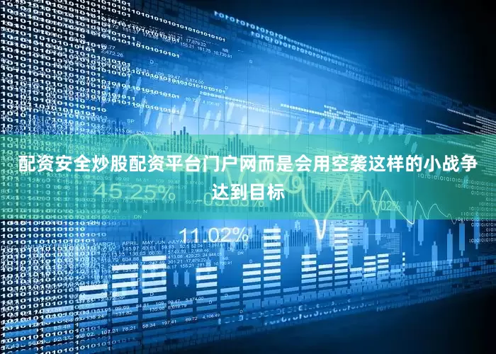 配资安全炒股配资平台门户网而是会用空袭这样的小战争达到目标