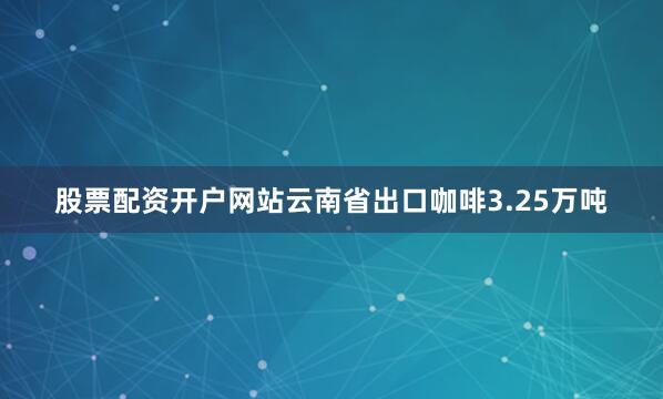 股票配资开户网站云南省出口咖啡3.25万吨
