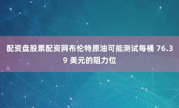 配资盘股票配资网布伦特原油可能测试每桶 76.39 美元的阻力位