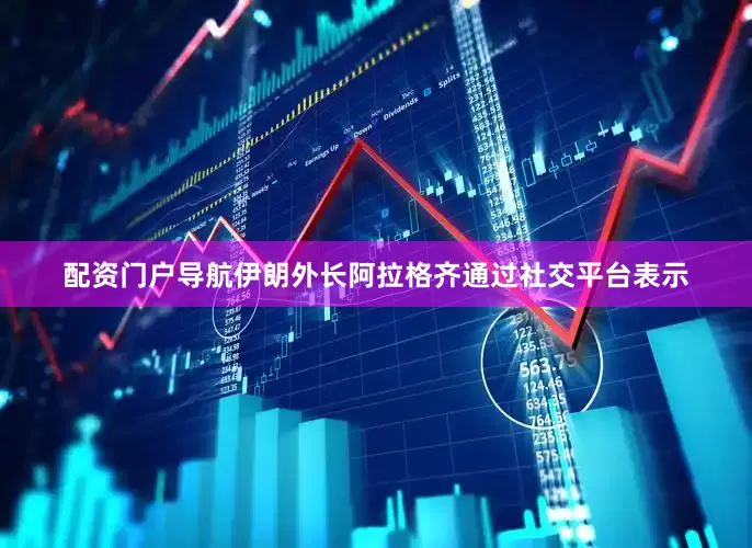 配资门户导航伊朗外长阿拉格齐通过社交平台表示