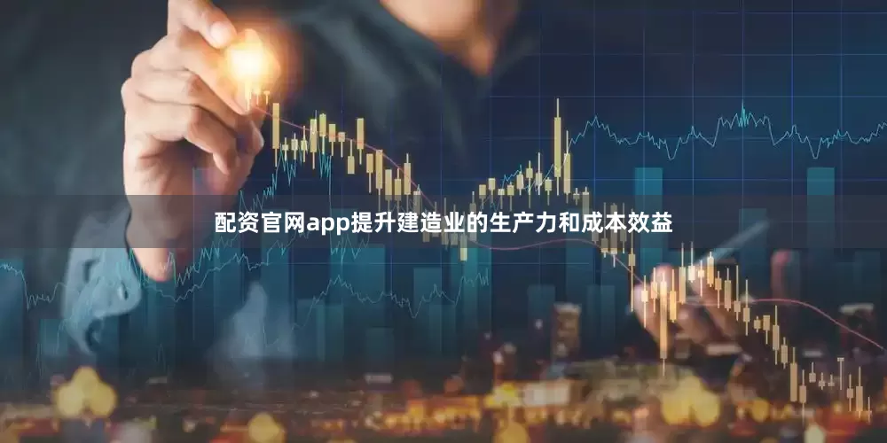 配资官网app提升建造业的生产力和成本效益