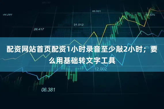 配资网站首页配资1小时录音至少敲2小时；要么用基础转文字工具