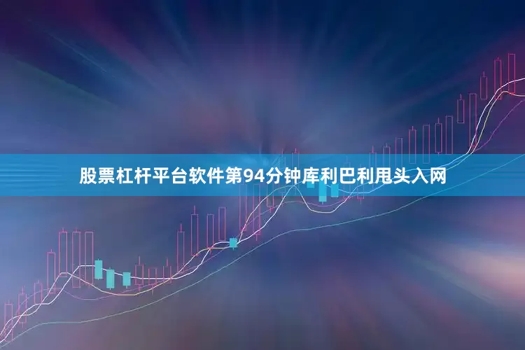 股票杠杆平台软件第94分钟库利巴利甩头入网