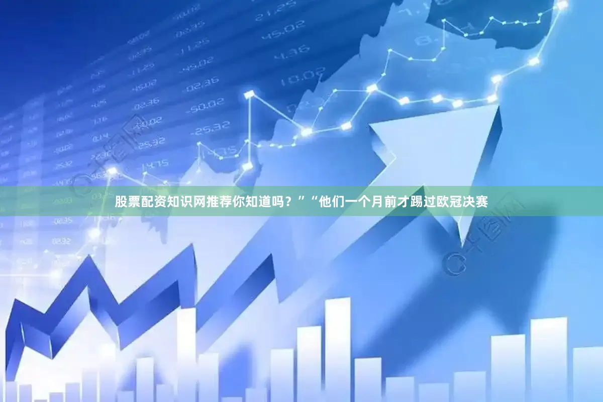股票配资知识网推荐你知道吗？”“他们一个月前才踢过欧冠决赛