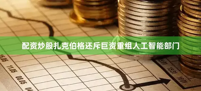 配资炒股扎克伯格还斥巨资重组人工智能部门