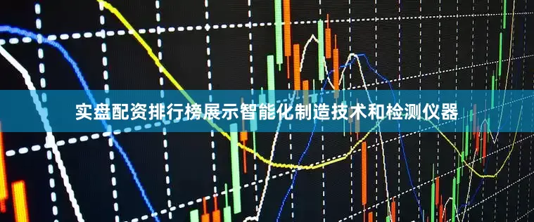 实盘配资排行榜展示智能化制造技术和检测仪器