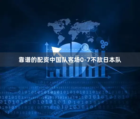 靠谱的配资中国队客场0-7不敌日本队
