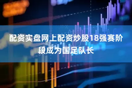 配资实盘网上配资炒股18强赛阶段成为国足队长