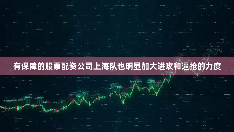 有保障的股票配资公司上海队也明显加大进攻和逼抢的力度