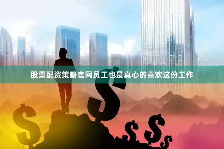 股票配资策略官网员工也是真心的喜欢这份工作