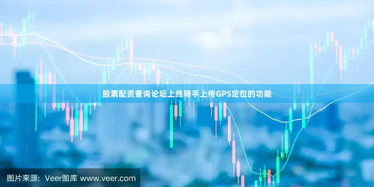 股票配资查询论坛上线骑手上传GPS定位的功能