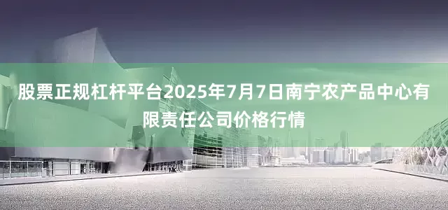 股票正规杠杆平台2025年7月7日南宁农产品中心有限责任公司价格行情