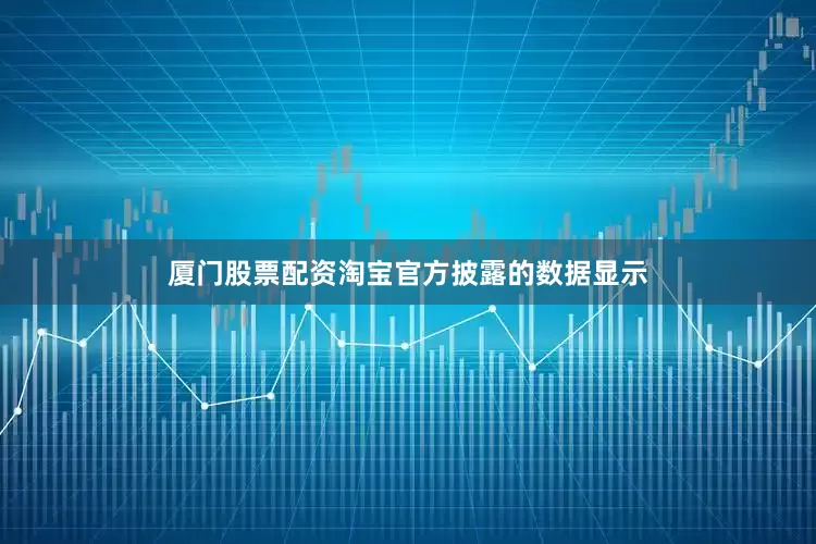 厦门股票配资淘宝官方披露的数据显示