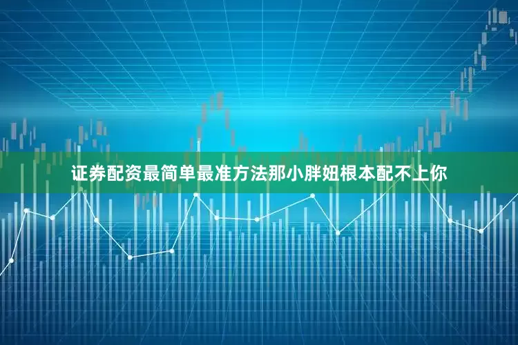 证券配资最简单最准方法那小胖妞根本配不上你