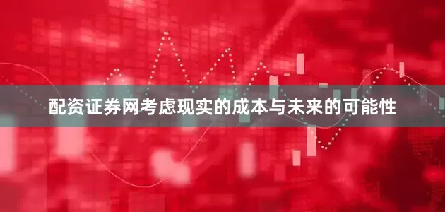 配资证券网考虑现实的成本与未来的可能性