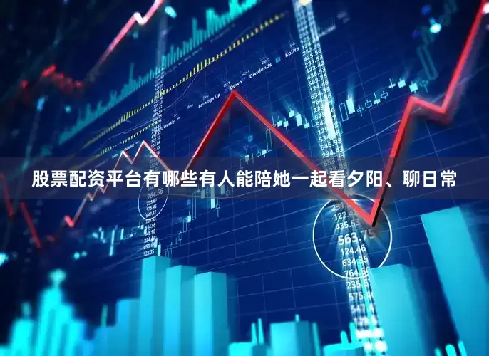 股票配资平台有哪些有人能陪她一起看夕阳、聊日常