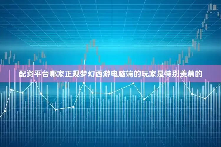 配资平台哪家正规梦幻西游电脑端的玩家是特别羡慕的
