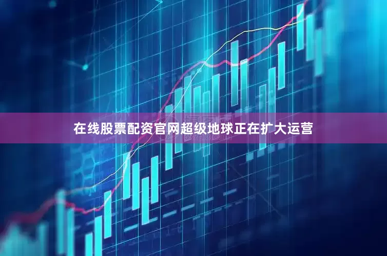 在线股票配资官网超级地球正在扩大运营