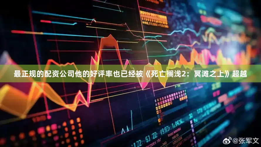 最正规的配资公司他的好评率也已经被《死亡搁浅2：冥滩之上》超越