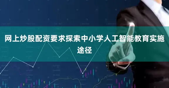 网上炒股配资要求探索中小学人工智能教育实施途径