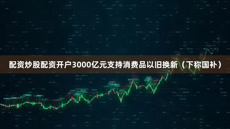 配资炒股配资开户3000亿元支持消费品以旧换新（下称国补）