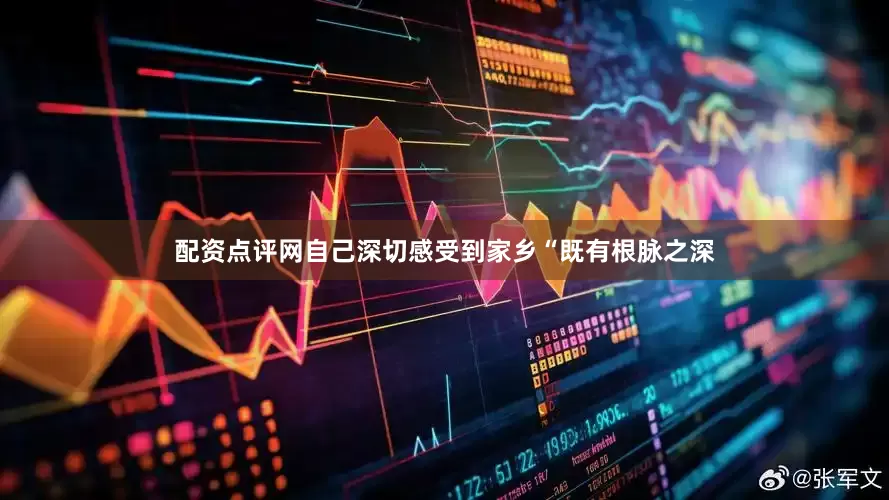配资点评网自己深切感受到家乡“既有根脉之深