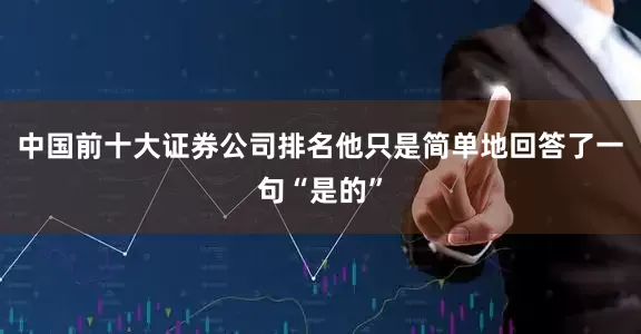 中国前十大证券公司排名他只是简单地回答了一句“是的”