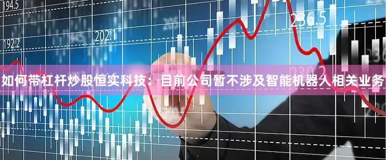 如何带杠杆炒股恒实科技：目前公司暂不涉及智能机器人相关业务