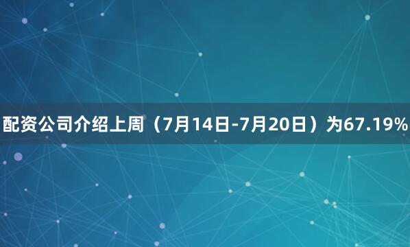 配资公司介绍上周（7月14日-7月20日）为67.19%