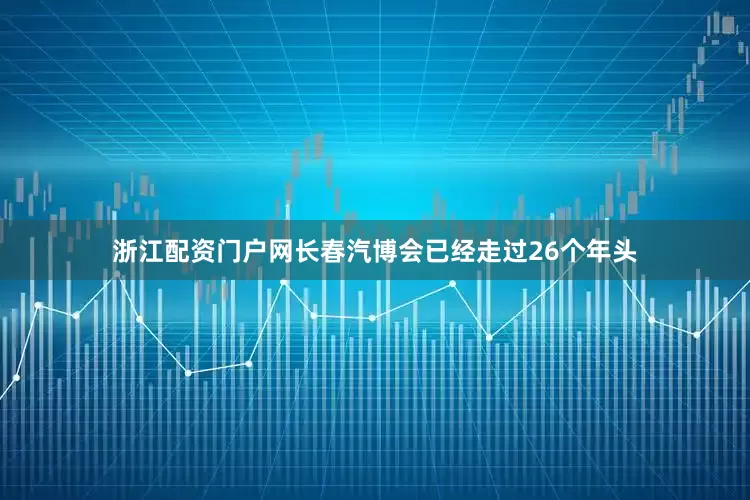 浙江配资门户网长春汽博会已经走过26个年头