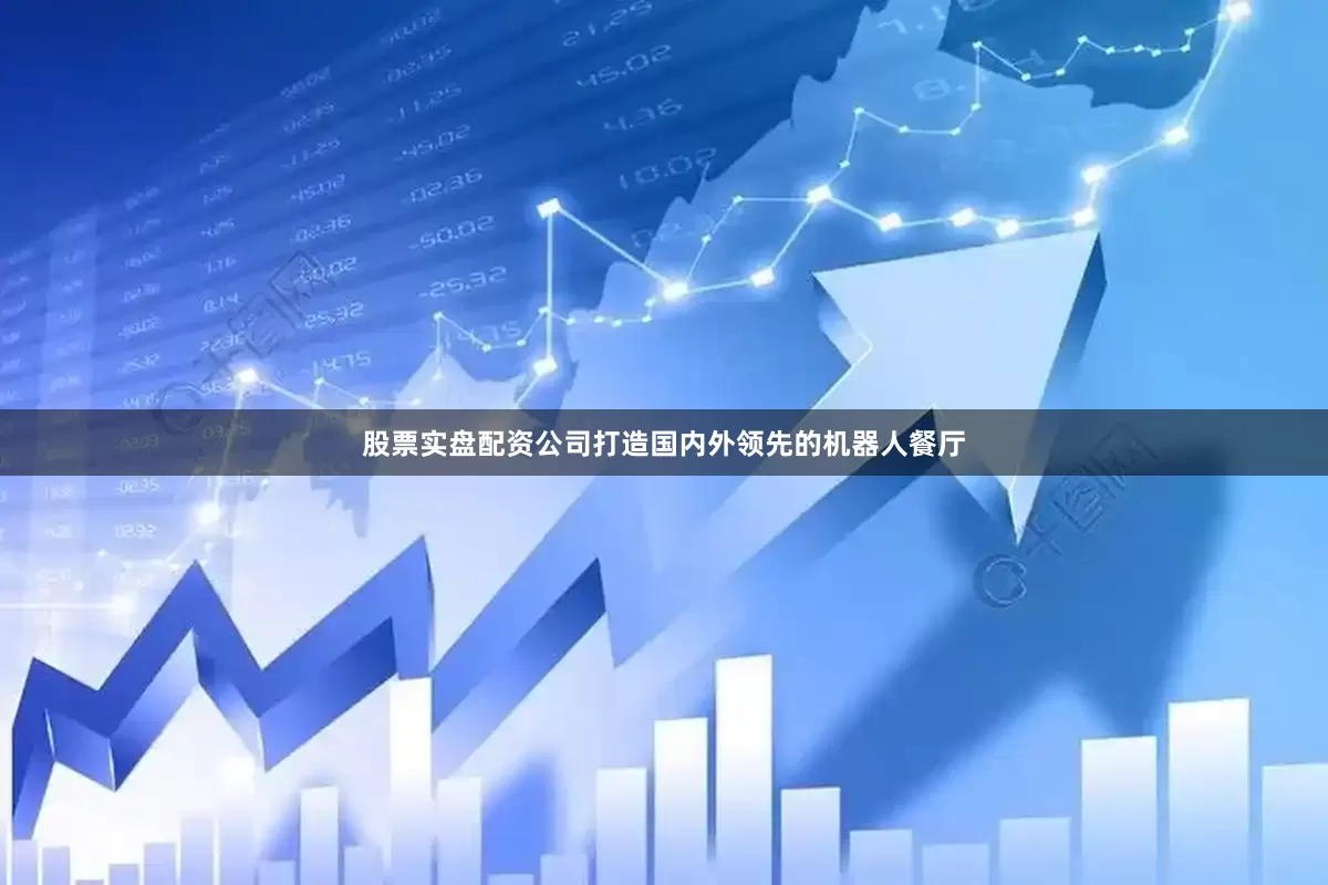 股票实盘配资公司打造国内外领先的机器人餐厅