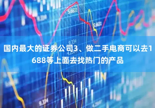 国内最大的证券公司3、做二手电商可以去1688等上面去找热门的产品