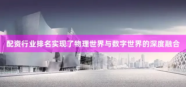 配资行业排名实现了物理世界与数字世界的深度融合