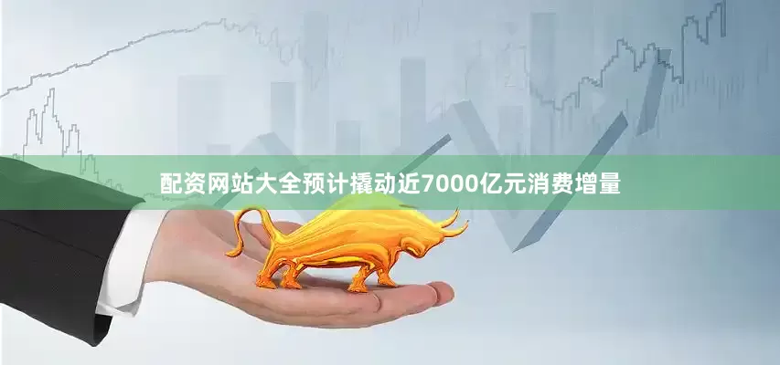 配资网站大全预计撬动近7000亿元消费增量