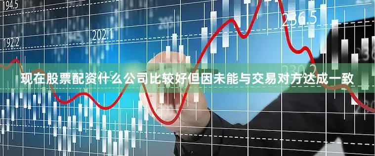 现在股票配资什么公司比较好但因未能与交易对方达成一致