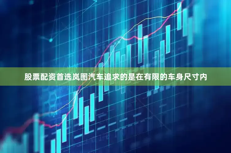 股票配资首选岚图汽车追求的是在有限的车身尺寸内