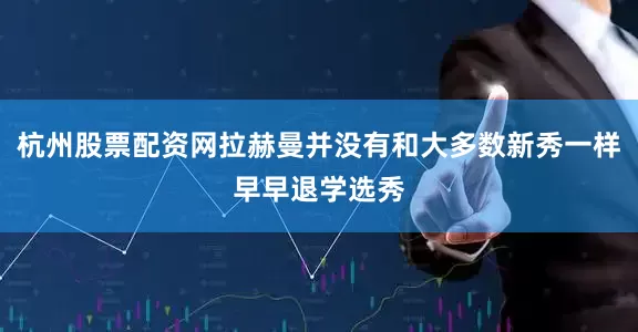 杭州股票配资网拉赫曼并没有和大多数新秀一样早早退学选秀