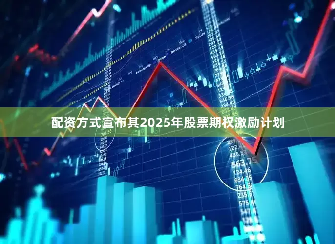 配资方式宣布其2025年股票期权激励计划