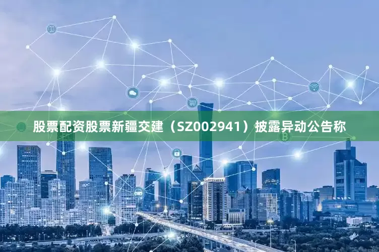 股票配资股票新疆交建（SZ002941）披露异动公告称