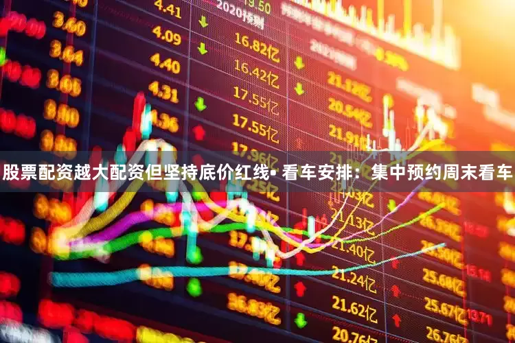 股票配资越大配资但坚持底价红线• 看车安排：集中预约周末看车